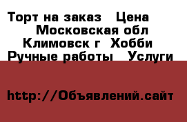 Торт на заказ › Цена ­ 650 - Московская обл., Климовск г. Хобби. Ручные работы » Услуги   